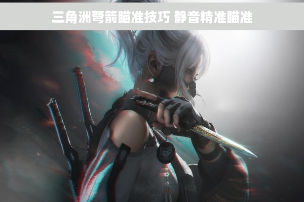 三角洲弩箭瞄准技巧 静音精准瞄准