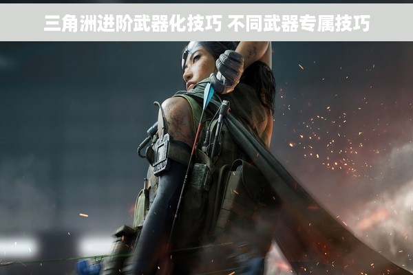 三角洲进阶武器化技巧 不同武器专属技巧
