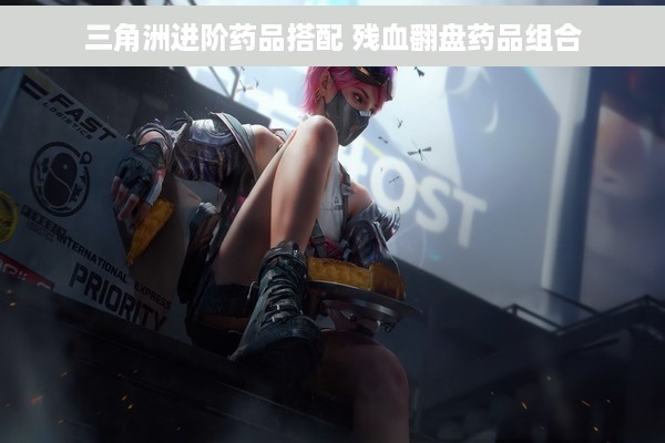 三角洲进阶药品搭配 残血翻盘药品组合