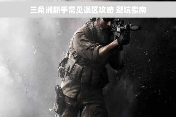 三角洲新手常见误区攻略 避坑指南