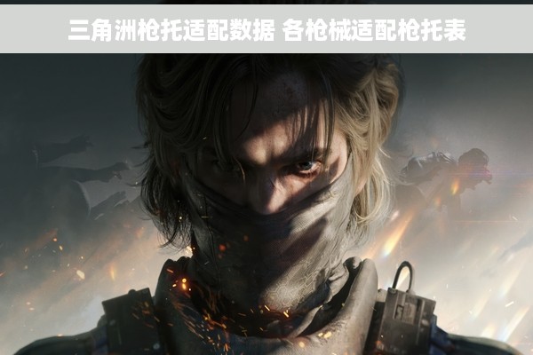 三角洲枪托适配数据 各枪械适配枪托表