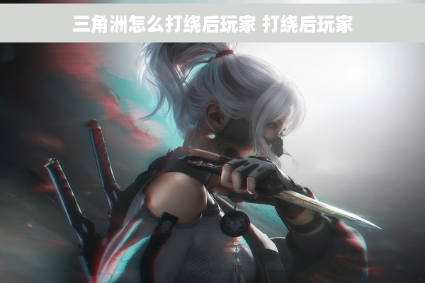 三角洲怎么打绕后玩家 打绕后玩家