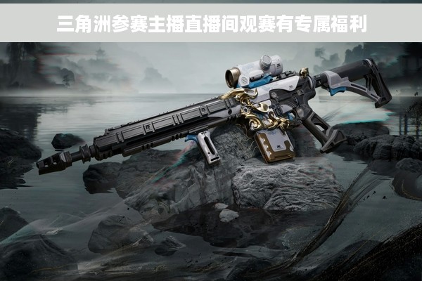 三角洲参赛主播直播间观赛有专属福利