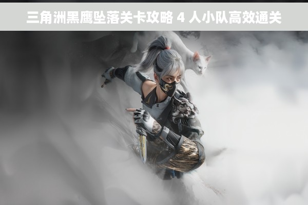 三角洲黑鹰坠落关卡攻略 4 人小队高效通关