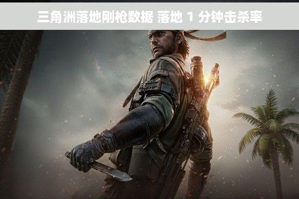 三角洲落地刚枪数据 落地 1 分钟击杀率