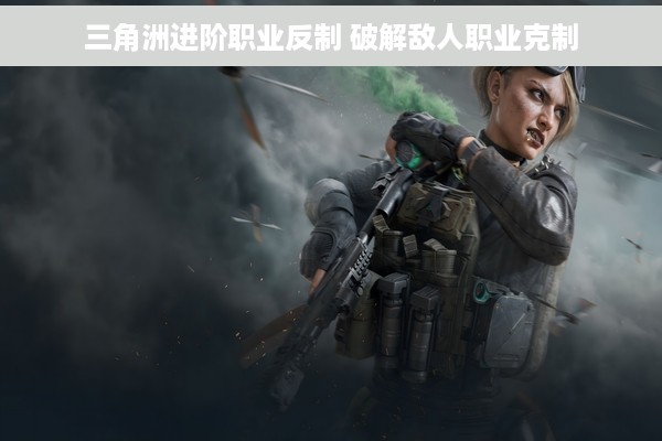 三角洲进阶职业反制 破解敌人职业克制