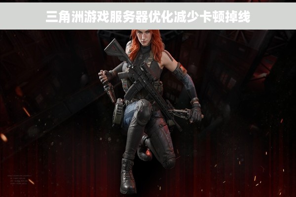 三角洲游戏服务器优化减少卡顿掉线