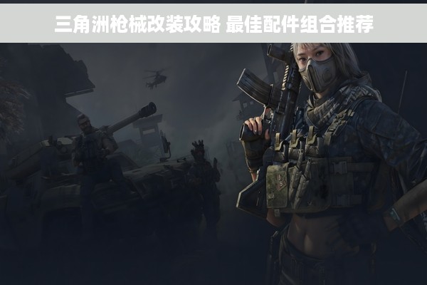 三角洲枪械改装攻略 最佳配件组合推荐