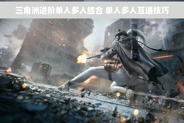 三角洲进阶单人多人结合 单人多人互通技巧