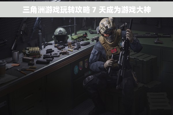 三角洲游戏玩转攻略 7 天成为游戏大神