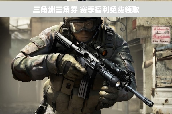 三角洲三角券 赛季福利免费领取