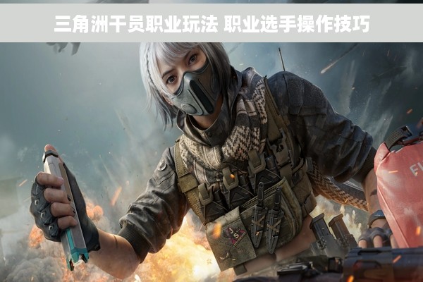 三角洲干员职业玩法 职业选手操作技巧