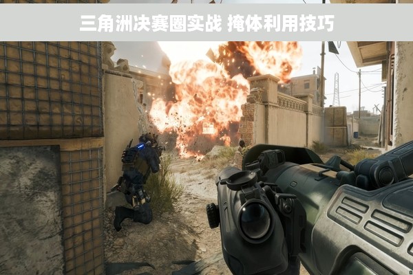 三角洲决赛圈实战 掩体利用技巧