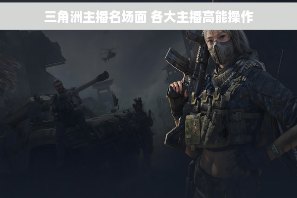 三角洲主播名场面 各大主播高能操作