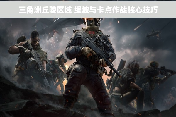 三角洲丘陵区域 缓坡与卡点作战核心技巧