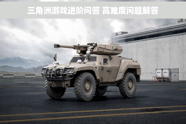 三角洲游戏进阶问答 高难度问题解答