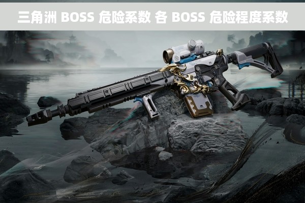 三角洲 BOSS 危险系数 各 BOSS 危险程度系数