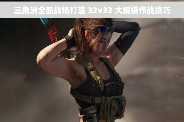 三角洲全面战场打法 32v32 大规模作战技巧