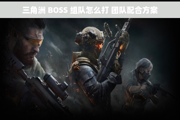 三角洲 BOSS 组队怎么打 团队配合方案
