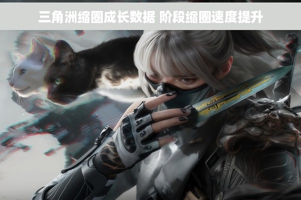 三角洲缩圈成长数据 阶段缩圈速度提升