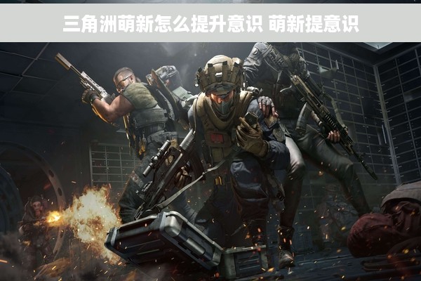 三角洲萌新怎么提升意识 萌新提意识