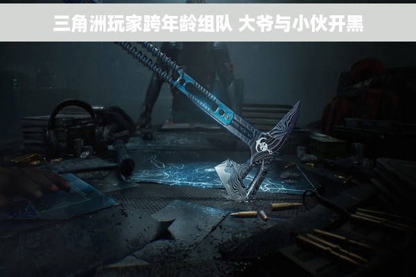 三角洲玩家跨年龄组队 大爷与小伙开黑