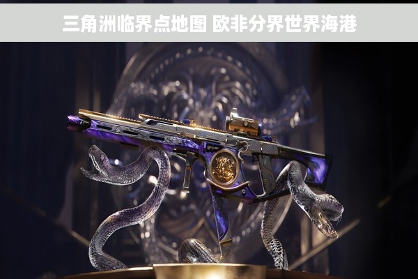 三角洲临界点地图 欧非分界世界海港