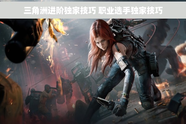 三角洲进阶独家技巧 职业选手独家技巧