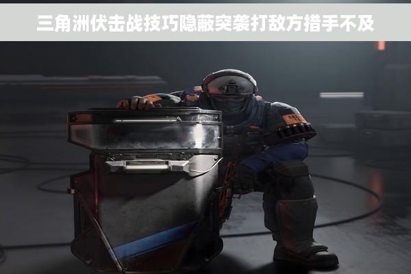 三角洲伏击战技巧隐蔽突袭打敌方措手不及