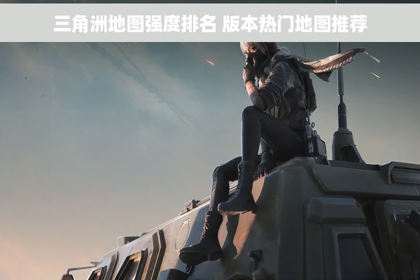 三角洲地图强度排名 版本热门地图推荐