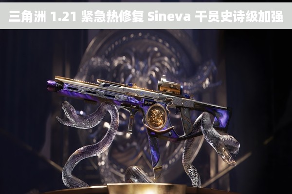 三角洲 1.21 紧急热修复 Sineva 干员史诗级加强