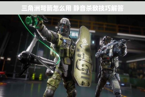 三角洲弩箭怎么用 静音杀敌技巧解答