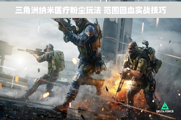 三角洲纳米医疗粉尘玩法 范围回血实战技巧