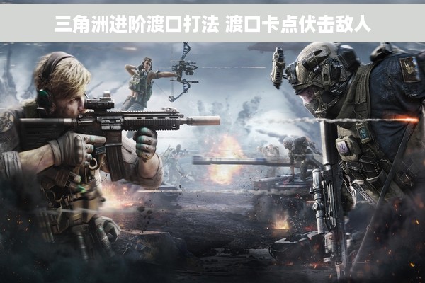 三角洲进阶渡口打法 渡口卡点伏击敌人