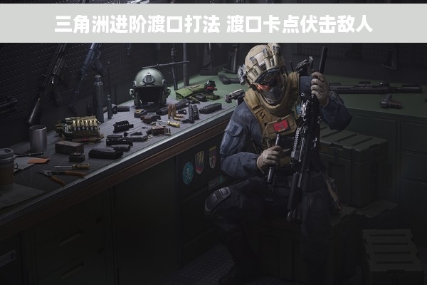 三角洲进阶渡口打法 渡口卡点伏击敌人