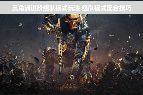 三角洲进阶组队模式玩法 组队模式配合技巧