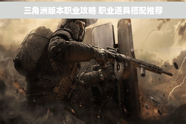 三角洲版本职业攻略 职业道具搭配推荐