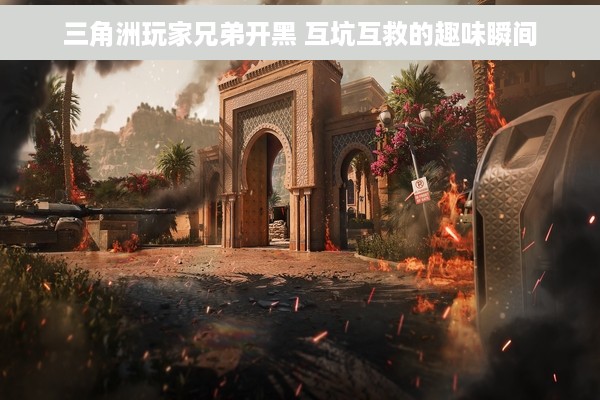 三角洲玩家兄弟开黑 互坑互救的趣味瞬间