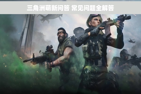 三角洲萌新问答 常见问题全解答