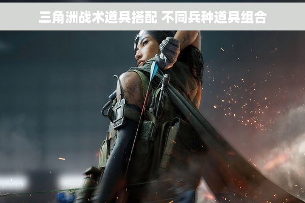 三角洲战术道具搭配 不同兵种道具组合