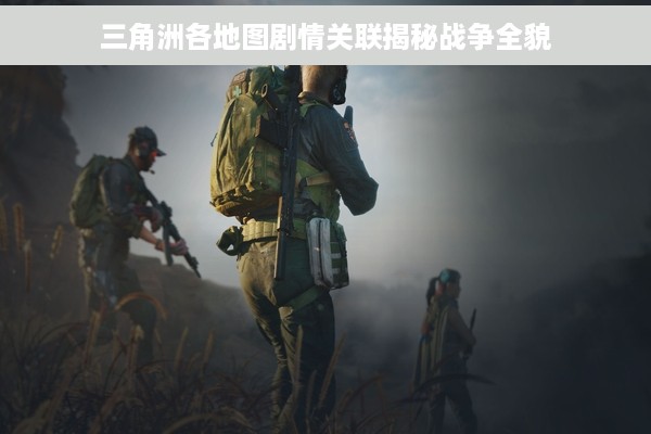 三角洲各地图剧情关联揭秘战争全貌