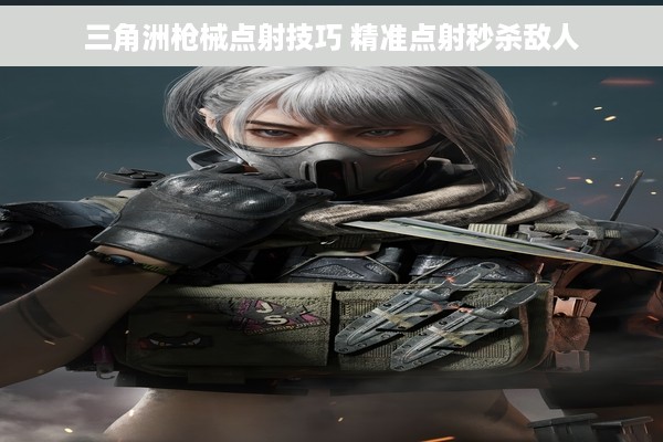 三角洲枪械点射技巧 精准点射秒杀敌人