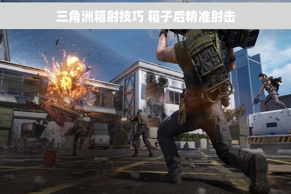 三角洲箱射技巧 箱子后精准射击