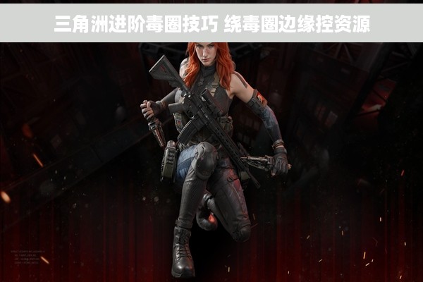 三角洲进阶毒圈技巧 绕毒圈边缘控资源