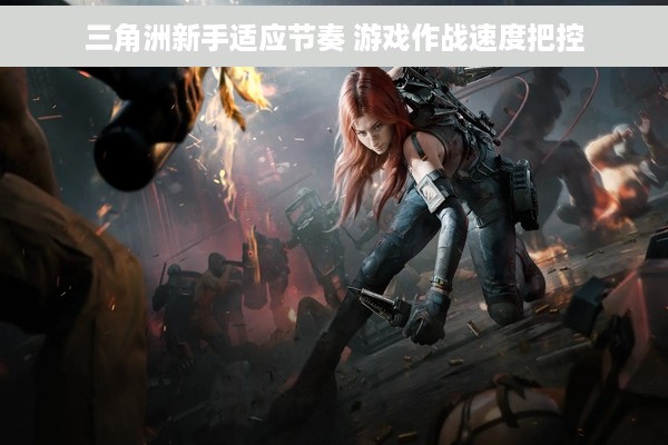 三角洲新手适应节奏 游戏作战速度把控