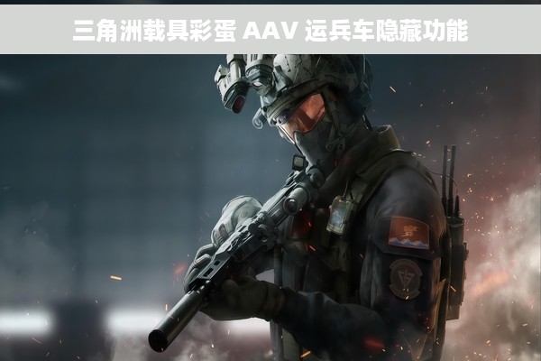 三角洲载具彩蛋 AAV 运兵车隐藏功能