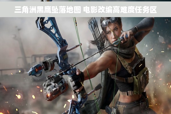 三角洲黑鹰坠落地图 电影改编高难度任务区