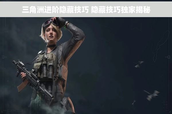 三角洲进阶隐藏技巧 隐藏技巧独家揭秘