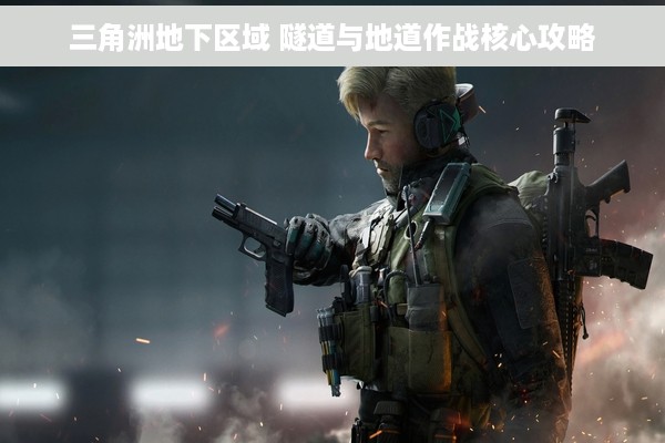 三角洲地下区域 隧道与地道作战核心攻略