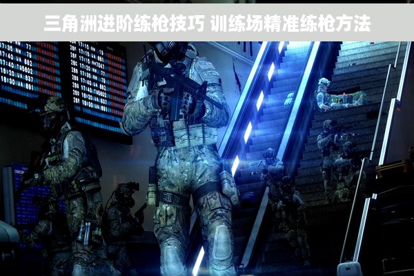 三角洲进阶练枪技巧 训练场精准练枪方法